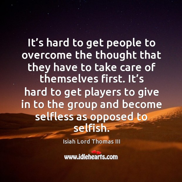 It’s hard to get players to give in to the group and become selfless as opposed to selfish. Isiah Lord Thomas III Picture Quote
