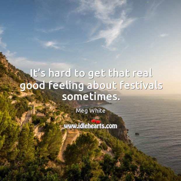 It’s hard to get that real good feeling about festivals sometimes. Meg White Picture Quote
