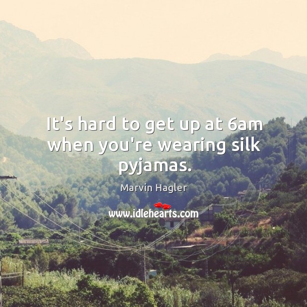 It’s hard to get up at 6am when you’re wearing silk pyjamas. Marvin Hagler Picture Quote