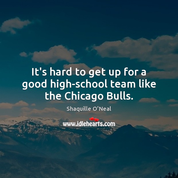 It’s hard to get up for a good high-school team like the Chicago Bulls. Shaquille O’Neal Picture Quote