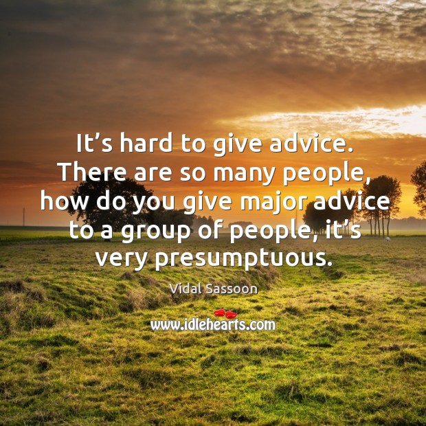 It’s hard to give advice. There are so many people, how do you give major advice to a group of people, it’s very presumptuous. Image