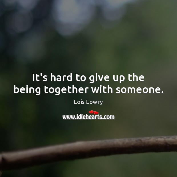 It’s hard to give up the being together with someone. Lois Lowry Picture Quote