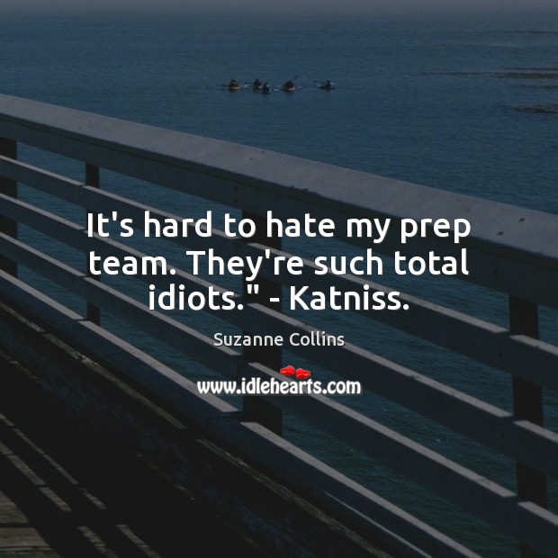 It’s hard to hate my prep team. They’re such total idiots.” – Katniss. Suzanne Collins Picture Quote