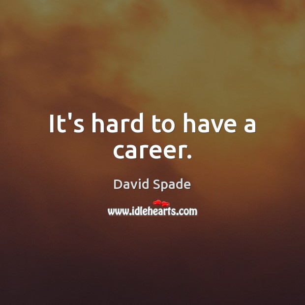 It’s hard to have a career. Image