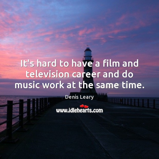 It’s hard to have a film and television career and do music work at the same time. Denis Leary Picture Quote
