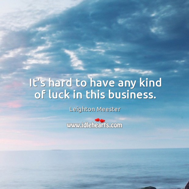It’s hard to have any kind of luck in this business. Image