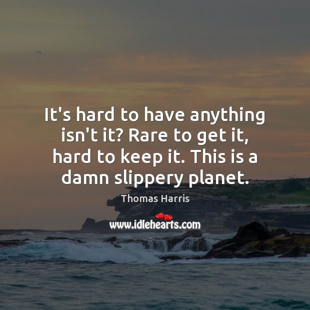 It’s hard to have anything isn’t it? Rare to get it, hard Thomas Harris Picture Quote
