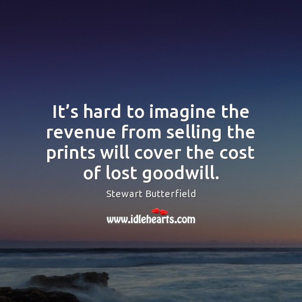 It’s hard to imagine the revenue from selling the prints will Stewart Butterfield Picture Quote