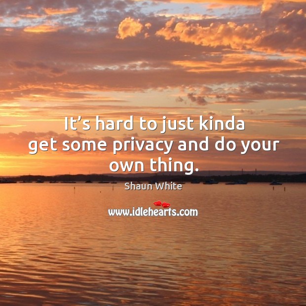 It’s hard to just kinda get some privacy and do your own thing. Shaun White Picture Quote