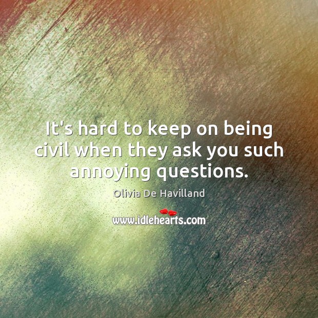 It’s hard to keep on being civil when they ask you such annoying questions. Olivia De Havilland Picture Quote