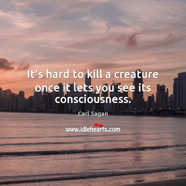 It’s hard to kill a creature once it lets you see its consciousness. Carl Sagan Picture Quote