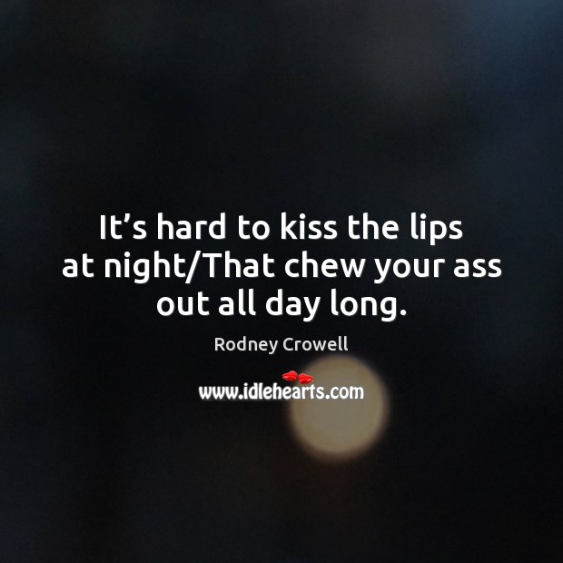 It’s hard to kiss the lips at night/That chew your ass out all day long. Rodney Crowell Picture Quote