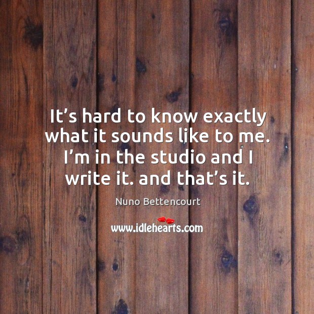 It’s hard to know exactly what it sounds like to me. I’m in the studio and I write it. And that’s it. Nuno Bettencourt Picture Quote