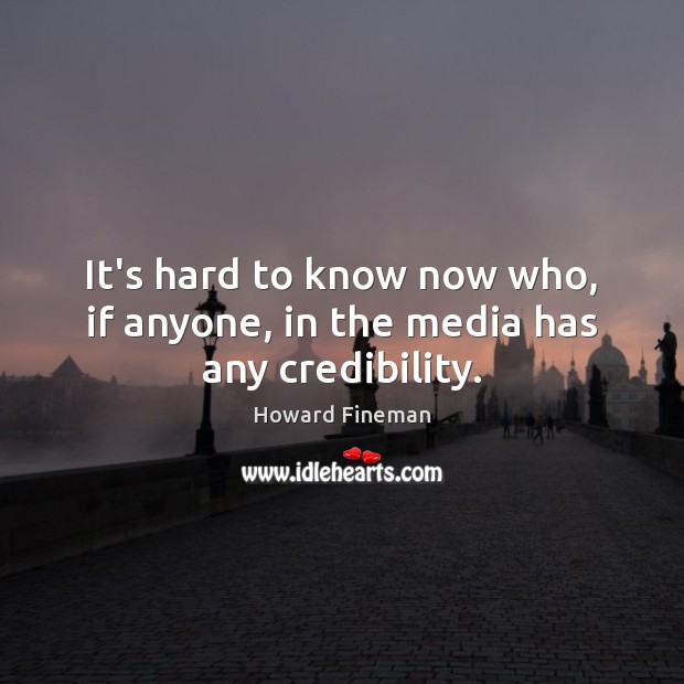 It’s hard to know now who, if anyone, in the media has any credibility. Howard Fineman Picture Quote