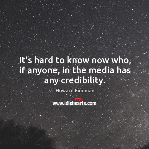 It’s hard to know now who, if anyone, in the media has any credibility. Howard Fineman Picture Quote