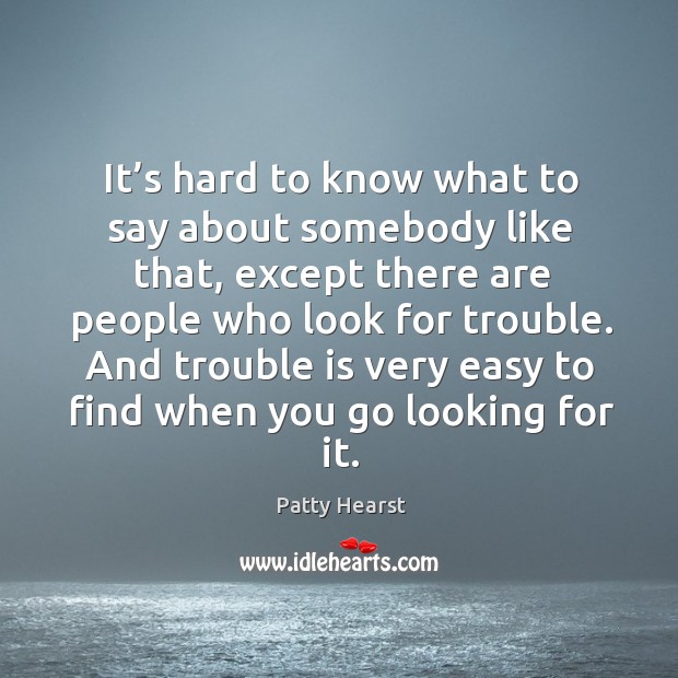 It’s hard to know what to say about somebody like that, except there are people who look for trouble. Patty Hearst Picture Quote