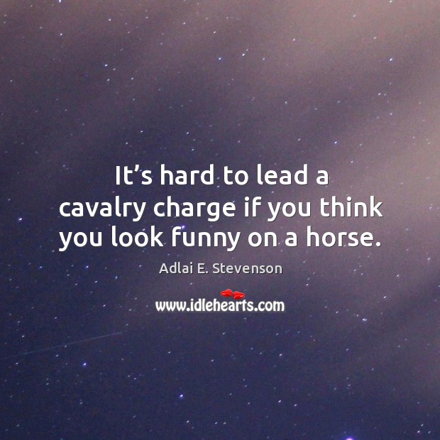 It’s hard to lead a cavalry charge if you think you look funny on a horse. Adlai E. Stevenson Picture Quote