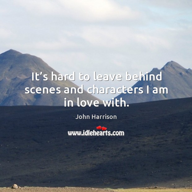 It’s hard to leave behind scenes and characters I am in love with. John Harrison Picture Quote