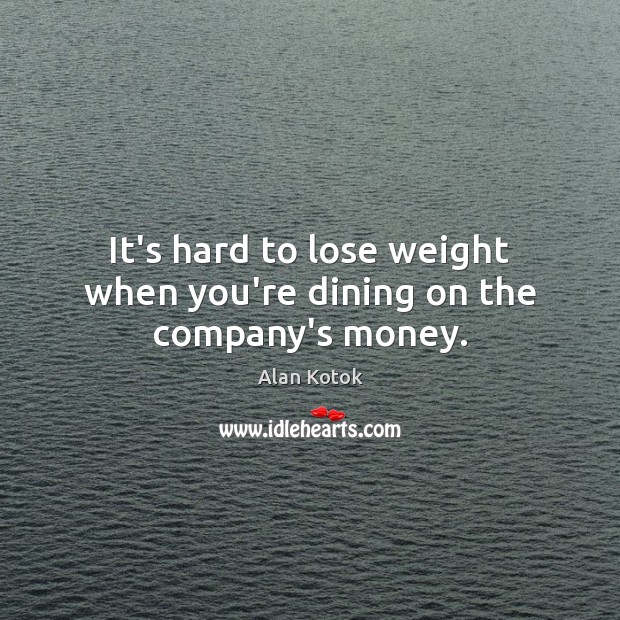 It’s hard to lose weight when you’re dining on the company’s money. Alan Kotok Picture Quote