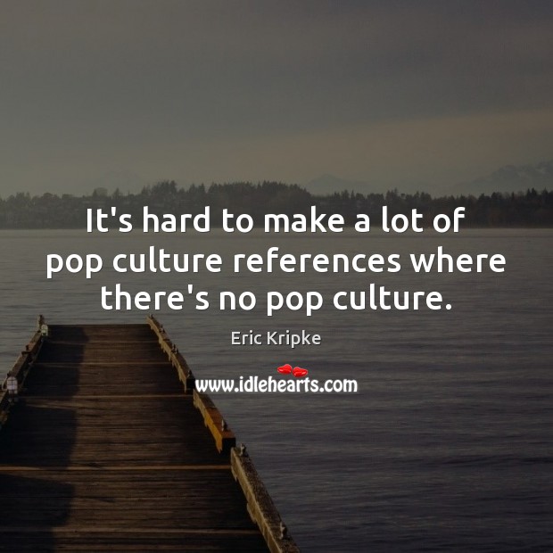 It’s hard to make a lot of pop culture references where there’s no pop culture. Eric Kripke Picture Quote
