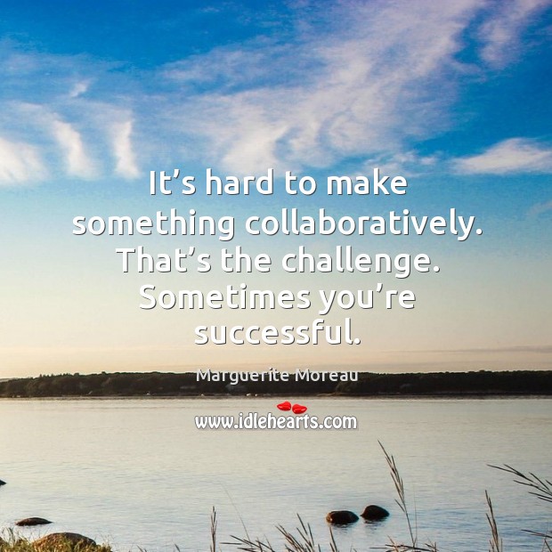 It’s hard to make something collaboratively. That’s the challenge. Sometimes you’re successful. Marguerite Moreau Picture Quote