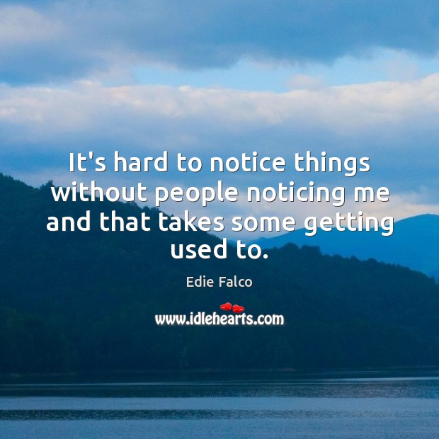 It’s hard to notice things without people noticing me and that takes some getting used to. Edie Falco Picture Quote