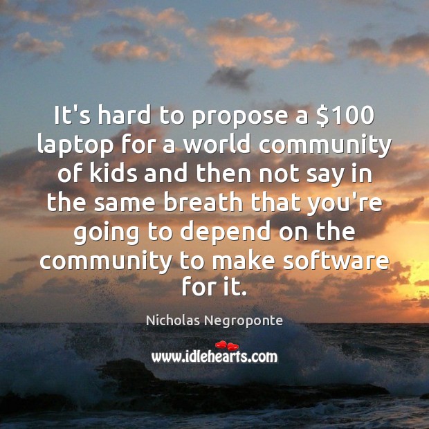It’s hard to propose a $100 laptop for a world community of kids 