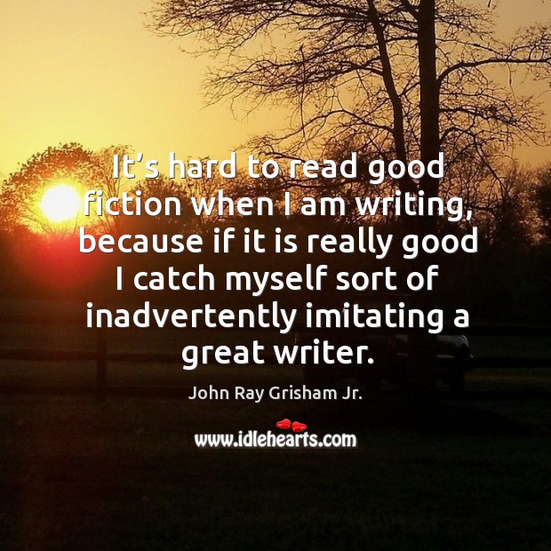 It’s hard to read good fiction when I am writing, because if it is really good i John Ray Grisham Jr. Picture Quote