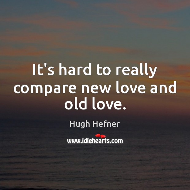It’s hard to really compare new love and old love. Hugh Hefner Picture Quote
