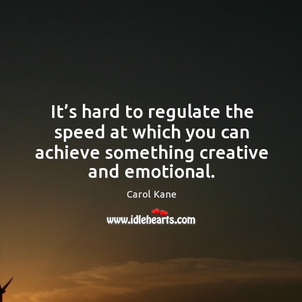 It’s hard to regulate the speed at which you can achieve something creative and emotional. Carol Kane Picture Quote