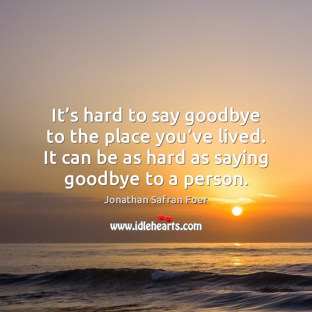 It’s hard to say goodbye to the place you’ve lived. Jonathan Safran Foer Picture Quote