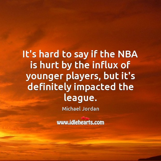 It’s hard to say if the NBA is hurt by the influx Michael Jordan Picture Quote