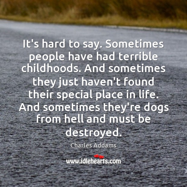 It’s hard to say. Sometimes people have had terrible childhoods. And sometimes Charles Addams Picture Quote