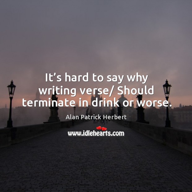 It’s hard to say why writing verse/ should terminate in drink or worse. Alan Patrick Herbert Picture Quote