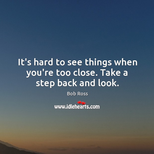 It’s hard to see things when you’re too close. Take a step back and look. Bob Ross Picture Quote