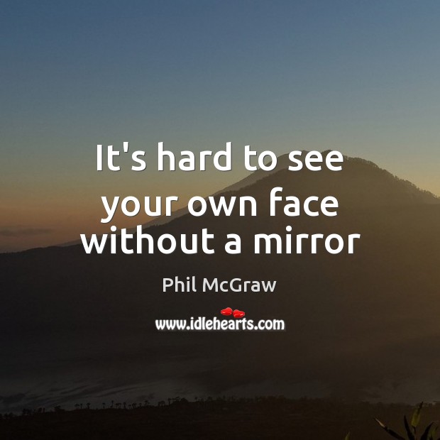It’s hard to see your own face without a mirror Phil McGraw Picture Quote