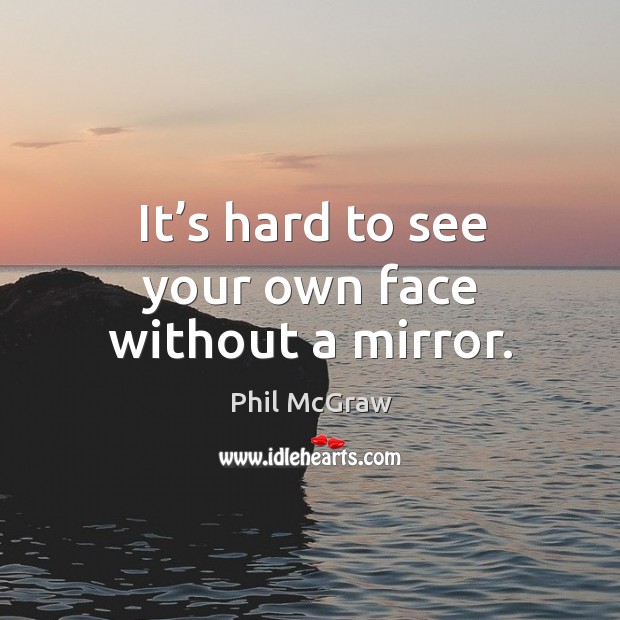 It’s hard to see your own face without a mirror. Phil McGraw Picture Quote