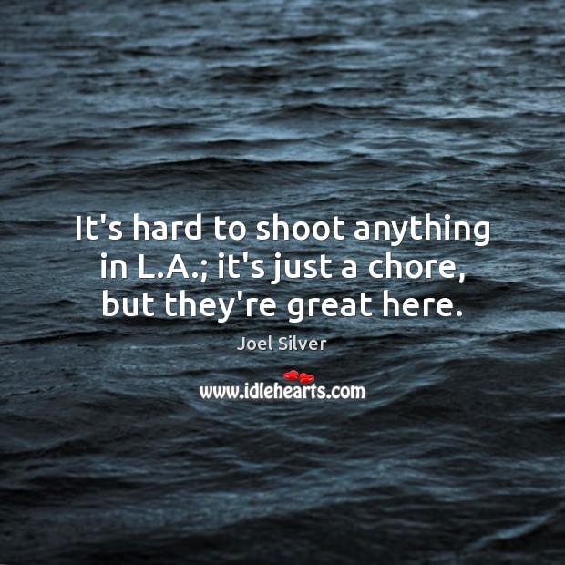 It’s hard to shoot anything in L.A.; it’s just a chore, but they’re great here. Image