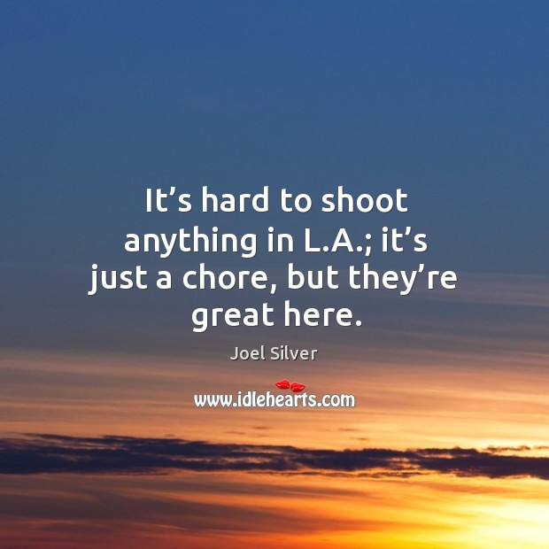 It’s hard to shoot anything in l.a.; it’s just a chore, but they’re great here. Joel Silver Picture Quote