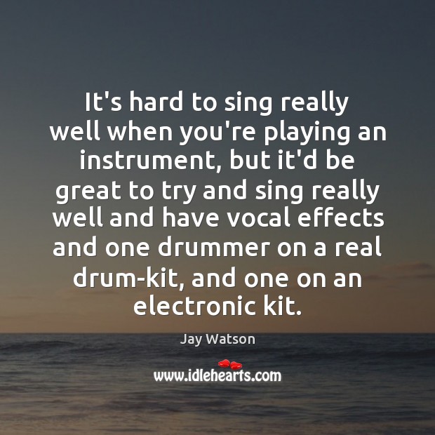 It’s hard to sing really well when you’re playing an instrument, but Jay Watson Picture Quote