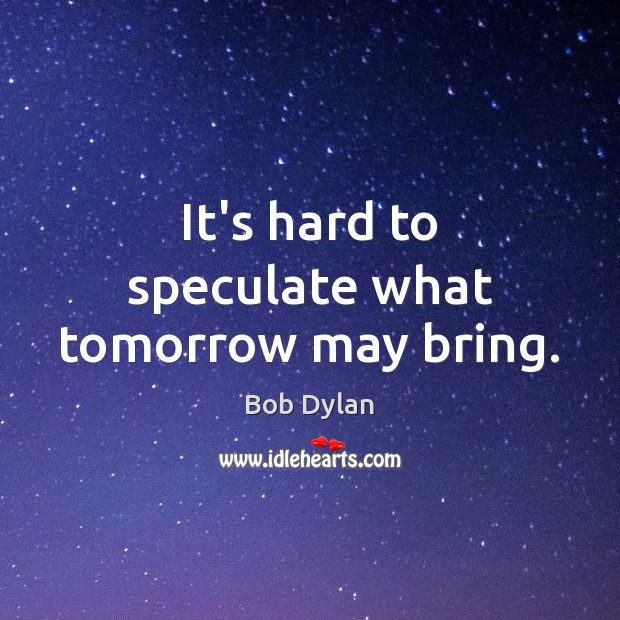 It’s hard to speculate what tomorrow may bring. Bob Dylan Picture Quote
