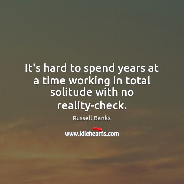It’s hard to spend years at a time working in total solitude with no reality-check. Russell Banks Picture Quote