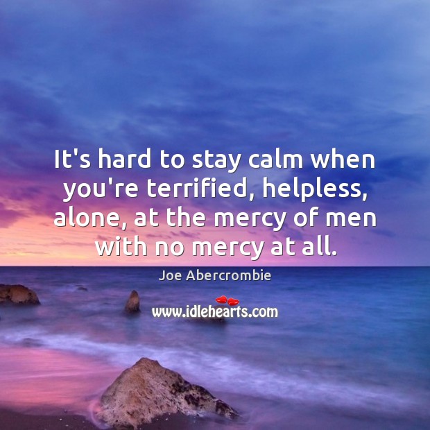 It’s hard to stay calm when you’re terrified, helpless, alone, at the Joe Abercrombie Picture Quote