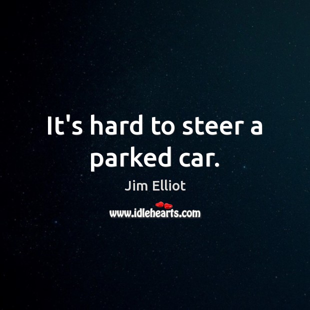 It’s hard to steer a parked car. Jim Elliot Picture Quote