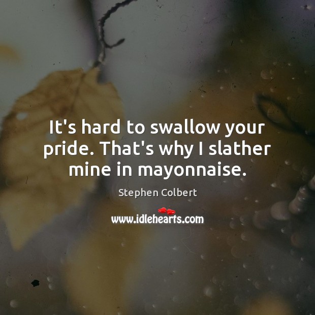 It’s hard to swallow your pride. That’s why I slather mine in mayonnaise. Stephen Colbert Picture Quote