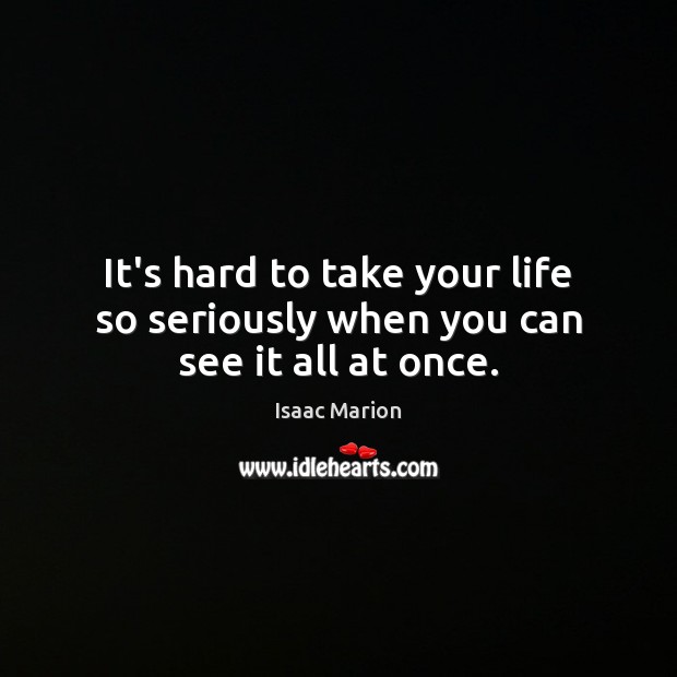 It’s hard to take your life so seriously when you can see it all at once. Isaac Marion Picture Quote