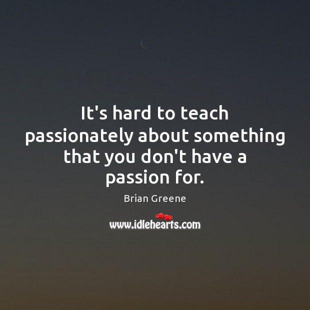 It’s hard to teach passionately about something that you don’t have a passion for. Brian Greene Picture Quote
