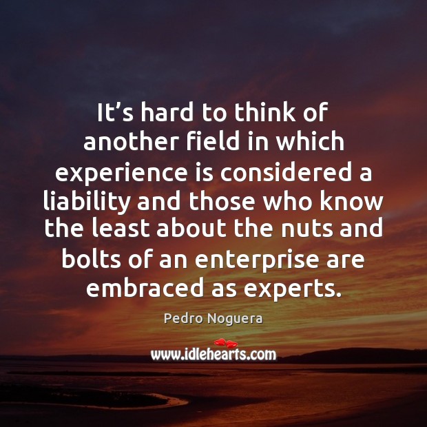 It’s hard to think of another field in which experience is Pedro Noguera Picture Quote