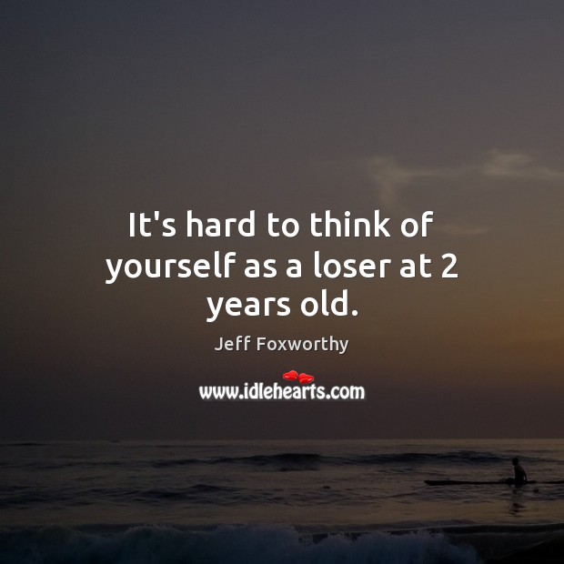 It’s hard to think of yourself as a loser at 2 years old. Jeff Foxworthy Picture Quote