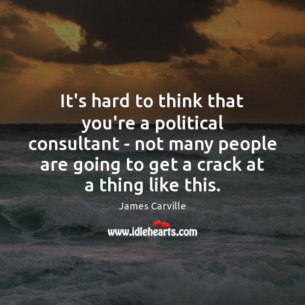 It’s hard to think that you’re a political consultant – not many James Carville Picture Quote